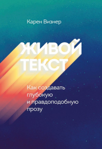 Карен Визнер - Живой текст. Как создавать глубокую и правдоподобную прозу