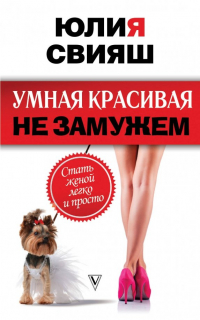 Юлия Свияш - Умная, красивая и не замужем. Стать женой легко и просто
