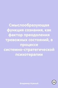 Владимир Нужный - Смыслообразующая функция сознания, как фактор преодоления тревожных состояний, в процессе системно-стратегической психотерапии