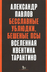 Александр Павлов - Бесславные ублюдки, Бешеные псы. Вселенная Квентина Тарантино