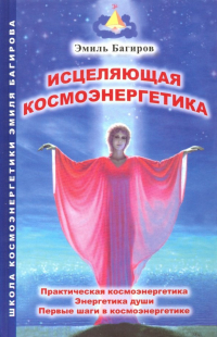 Эмиль Багиров - Исцеляющая космоэнергетика. Практическая космоэнергетика, энергетика души, первые шаги