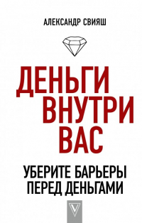 Александр Свияш - Деньги внутри вас. Уберите барьеры перед деньгами