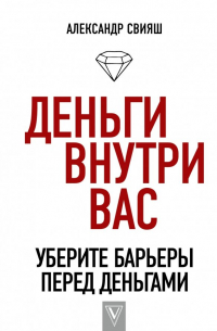 Александр Свияш - Деньги внутри вас. Уберите барьеры перед деньгами