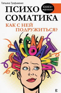 Татьяна Трофименко - Психосоматика. Как с ней подружиться?