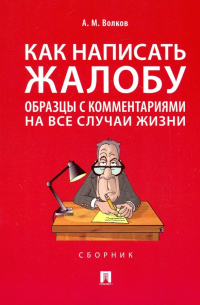 Александр Волков - Как написать жалобу. Образцы с комментариями на все случаи жизни. Сборник