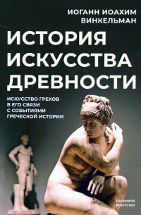 Иоганн Иоахим Винкельман - История искусства древности. Искусство греков в его связи с событиями греческой истории