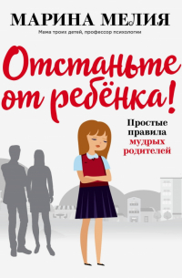Отстаньте от ребёнка! Простые правила мудрых родителей