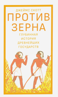 Джеймс Кэмпбелл Скотт - Против зерна. Глубинная история древнейших государств