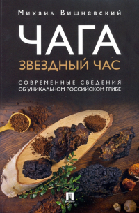 Михаил Вишневский - Чага. Звездный час. Современные сведения об уникальном российском грибе
