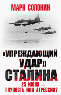 Марк Солонин - «Упреждающий удар» Сталина. 25 июня – глупость или агрессия?