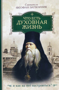 Феофан Затворник - Что есть духовная жизнь и как на нее настроиться? Собрание писем