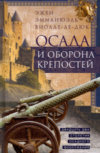 Эжен Эммануэль Виолле-ле-Дюк - Осада и оборона крепостей. Двадцать два столетия осадного вооружения