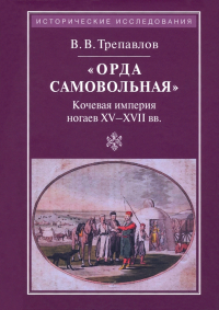 Вадим Трепавлов - "Орда самовольная" кочевая империя ногаев XV-XVII вв.