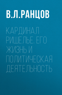 Владимир Ранцов - Кардинал Ришелье. Его жизнь и политическая деятельность