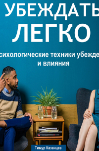 Тимур Казанцев - Убеждать легко. Психологические техники убеждения и влияния