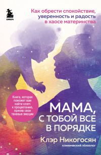 Клэр Никогосян - Мама, с тобой все в порядке. Как обрести спокойствие, уверенность и радость в хаосе материнства