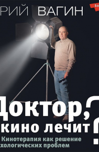 Юрий Вагин - Доктор, кино лечит? Кинотерапия как решение психологических проблем