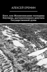 Алексей Еремин - Плут, или Жизнеописание господина Плутнева, достопочтенного депутата Государственной думы