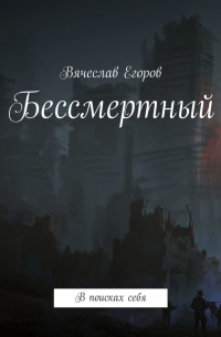 Вячеслав Егоров - Бессмертный. В поисках себя