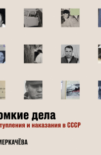 Громкие дела. Преступления и наказания в СССР