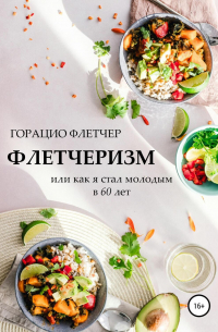 Горацио Флетчер - Флетчеризм. Что это такое, или Как я стал молодым в 60 лет