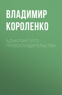 Владимир Короленко - Адъютант его превосходительства