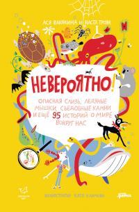 Невероятно! Опасная слизь, ледяные мышки, съедобные камни и еще 95 историй о мире вокруг нас