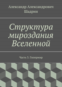 Александр Шадрин - Структура мироздания Вселенной. Часть 3. Гипермир