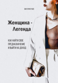 Виктория Райс - Женщина – Легенда. Как найти свое предназначение и выйти на доход