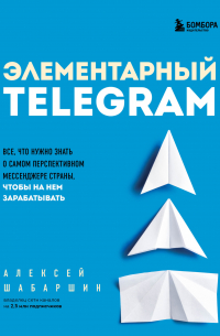 Элементарный TELEGRAM. Все, что нужно знать о самом перспективном мессенджере страны, чтобы на нем зарабатывать