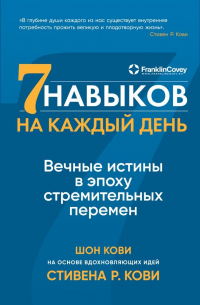  - Семь навыков на каждый день. Вечные истины в эпоху стремительных перемен