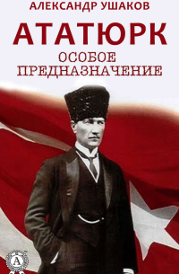 Александр Ушаков - Ататюрк: особое предназначение