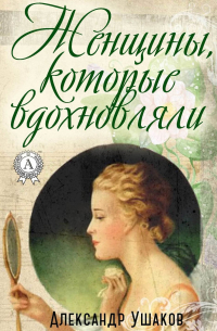 Александр Ушаков - Женщины, которые вдохновляли