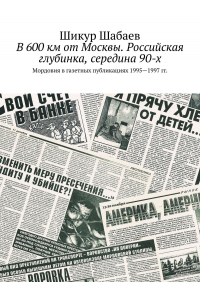 Шикур Шабаев - В 600 км от Москвы. Российская глубинка, середина 90-х. Мордовия в газетных публикациях 1995—1997 гг.