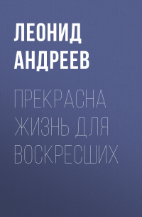 Леонид Андреев - Прекрасна жизнь для воскресших