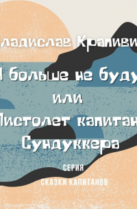 Владислав Крапивин - «Я больше не буду» или Пистолет капитана Сундуккера