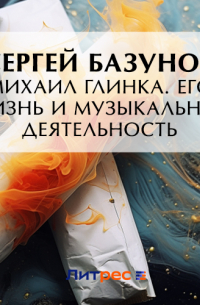 Сергей Базунов - Михаил Глинка. Его жизнь и музыкальная деятельность