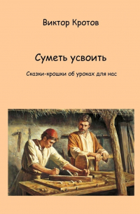 Виктор Кротов - Суметь усвоить. Сказки-крошки об уроках для нас