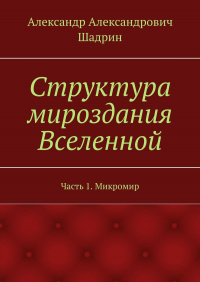 Александр Шадрин - Структура мироздания Вселенной. Часть 1. Микромир