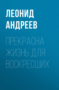 Леонид Андреев - Прекрасна жизнь для воскресших