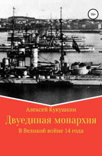 Алексей Николаевич Кукушкин - Двуединая монархия. В Великой войне 14 года