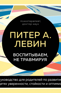 Питер Левин - Воспитываем, не травмируя. Руководство для родителей по развитию в детях уверенности, стойкости и оптимизма