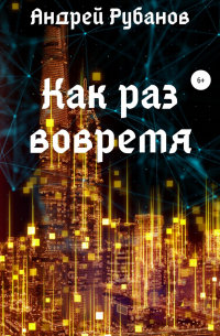 Андрей Рубанов - Как раз вовремя