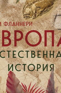 Тим Фланнери - Европа. Естественная история. От возникновения до настоящего и немного дальше