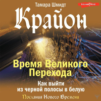 Тамара Шмидт - Крайон. Время Великого Перехода. Как выйти из черной полосы в белую
