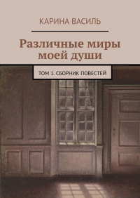 Карина Василь - Различные миры моей души. Том 1. Сборник повестей