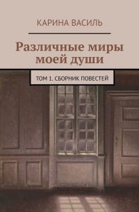 Карина Василь - Различные миры моей души. Том 1. Сборник повестей