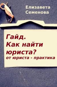 Елизавета Семенова - Гайд. Как найти юриста? От юриста-практика