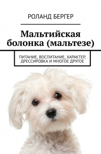 Роланд Бергер - Мальтийская болонка (мальтезе). Питание, воспитание, характер, дрессировка и многое другое