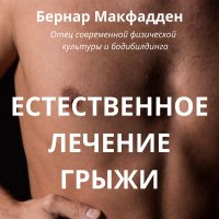 Бернар Макфадден - Естественное лечение грыжи. Рациональный, естественный метод полного излечения грыжи